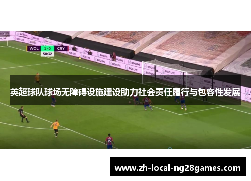 英超球队球场无障碍设施建设助力社会责任履行与包容性发展 英超球队球场无障碍设施建设助力社会责任履行与包容性发展