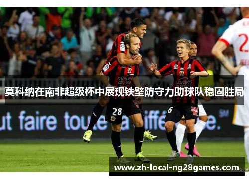 莫科纳在南非超级杯中展现铁壁防守力助球队稳固胜局