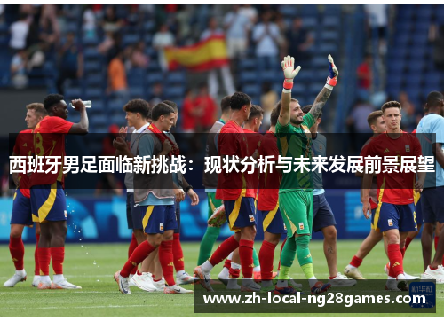 西班牙男足面临新挑战：现状分析与未来发展前景展望