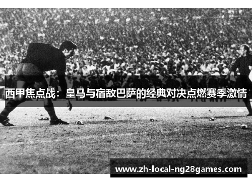 西甲焦点战:皇马与宿敌巴萨的经典对决点燃赛季激情 西甲焦点战:皇马与宿敌巴萨的经典对决点燃赛季激情