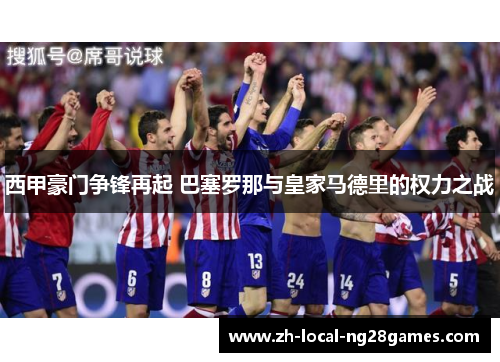 西甲豪门争锋再起 巴塞罗那与皇家马德里的权力之战