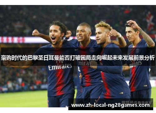 豪购时代的巴黎圣日耳曼能否打破困局走向崛起未来发展前景分析