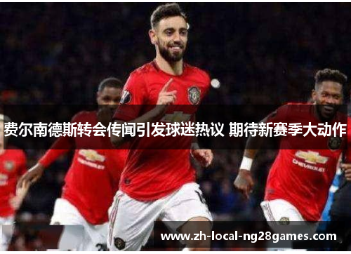 费尔南德斯转会传闻引发球迷热议 期待新赛季大动作