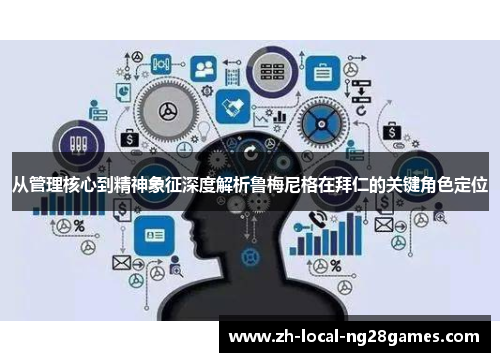 从管理核心到精神象征深度解析鲁梅尼格在拜仁的关键角色定位