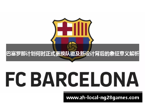 巴塞罗那计划何时正式更换队徽及新设计背后的象征意义解析