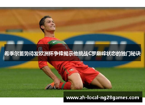希季尔蓄势待发欧洲杯争锋揭示他挑战C罗巅峰状态的独门秘诀