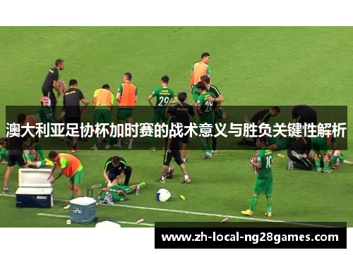 澳大利亚足协杯加时赛的战术意义与胜负关键性解析