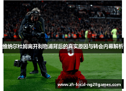 维纳尔杜姆离开利物浦背后的真实原因与转会内幕解析