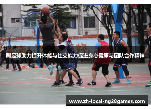 踢足球助力提升体能与社交能力促进身心健康与团队合作精神