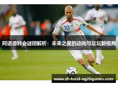 阿诺德转会谜团解析:未来之星的动向与足坛新格局 阿诺德转会谜团解析:未来之星的动向与足坛新格局