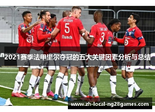 2021赛季法甲里尔夺冠的五大关键因素分析与总结 2021赛季法甲里尔夺冠的五大关键因素分析与总结