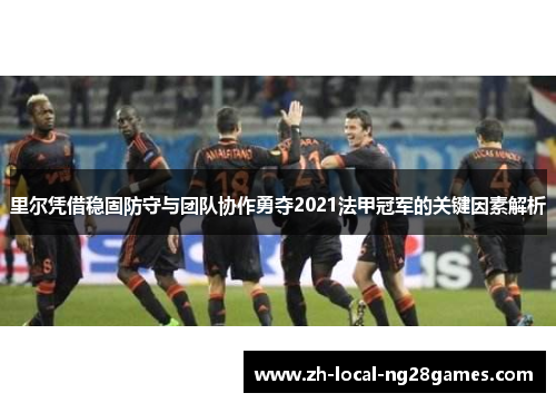 里尔凭借稳固防守与团队协作勇夺2021法甲冠军的关键因素解析 里尔凭借稳固防守与团队协作勇夺2021法甲冠军的关键因素解析