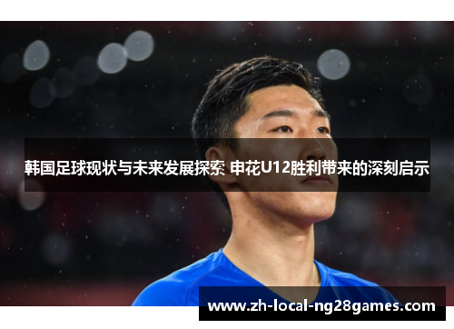 韩国足球现状与未来发展探索 申花U12胜利带来的深刻启示 韩国足球现状与未来发展探索 申花U12胜利带来的深刻启示
