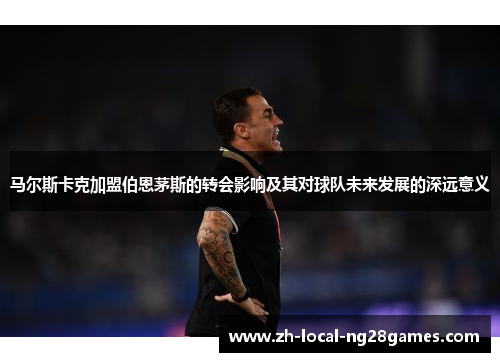 马尔斯卡克加盟伯恩茅斯的转会影响及其对球队未来发展的深远意义 马尔斯卡克加盟伯恩茅斯的转会影响及其对球队未来发展的深远意义