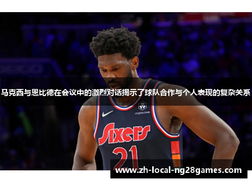 马克西与恩比德在会议中的激烈对话揭示了球队合作与个人表现的复杂关系
