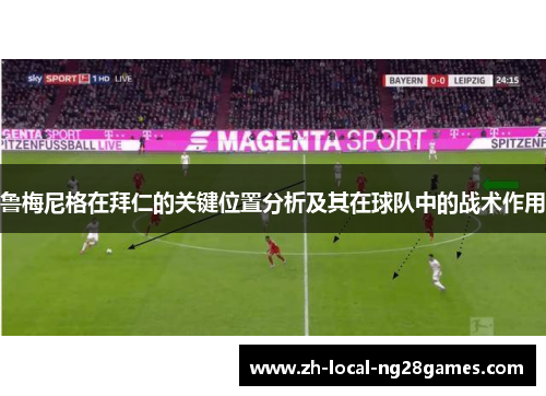 鲁梅尼格在拜仁的关键位置分析及其在球队中的战术作用