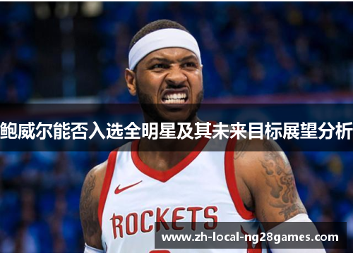 鲍威尔能否入选全明星及其未来目标展望分析