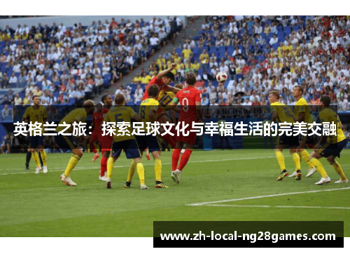 英格兰之旅：探索足球文化与幸福生活的完美交融