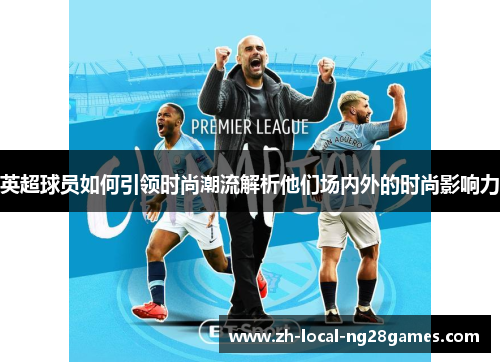 英超球员如何引领时尚潮流解析他们场内外的时尚影响力