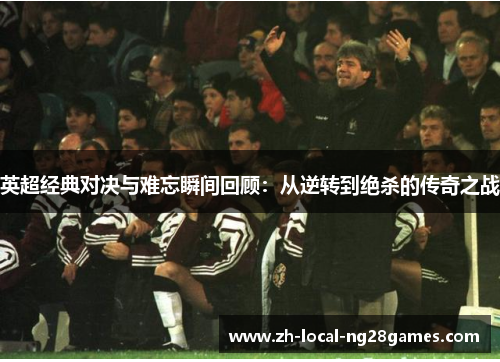 英超经典对决与难忘瞬间回顾:从逆转到绝杀的传奇之战 英超经典对决与难忘瞬间回顾:从逆转到绝杀的传奇之战