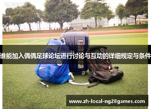 谁能加入偶偶足球论坛进行讨论与互动的详细规定与条件