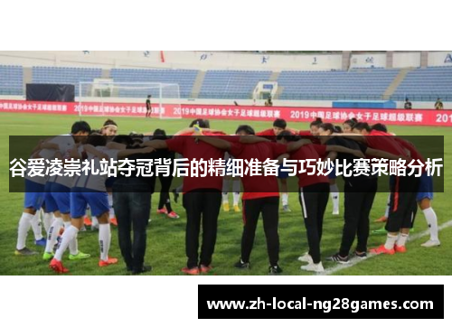 谷爱凌崇礼站夺冠背后的精细准备与巧妙比赛策略分析