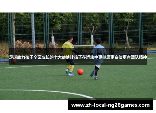 足球助力孩子全面成长的七大益处让孩子在运动中更健康更自信更有团队精神