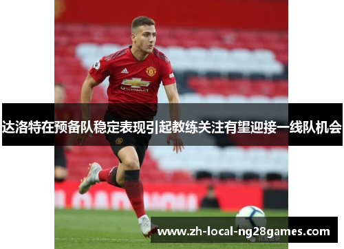 达洛特在预备队稳定表现引起教练关注有望迎接一线队机会 达洛特在预备队稳定表现引起教练关注有望迎接一线队机会