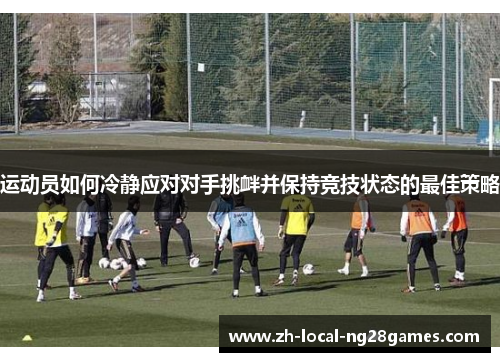 运动员如何冷静应对对手挑衅并保持竞技状态的最佳策略