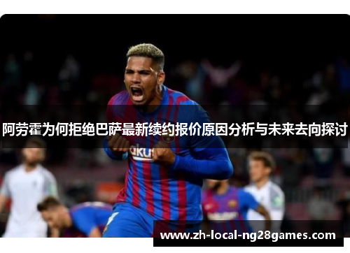 阿劳霍为何拒绝巴萨最新续约报价原因分析与未来去向探讨