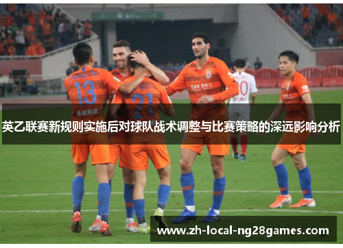 英乙联赛新规则实施后对球队战术调整与比赛策略的深远影响分析 英乙联赛新规则实施后对球队战术调整与比赛策略的深远影响分析
