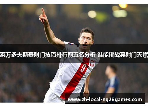 莱万多夫斯基射门技巧排行前五名分析 谁能挑战其射门天赋