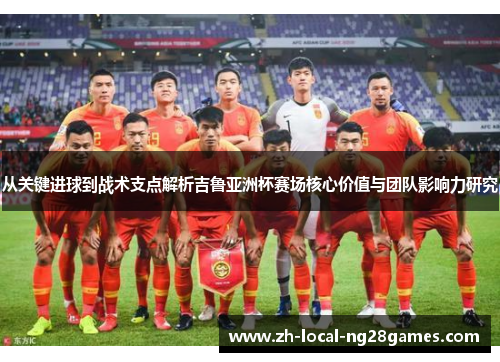 从关键进球到战术支点解析吉鲁亚洲杯赛场核心价值与团队影响力研究