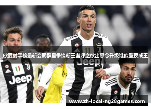 欧冠射手榜最新变局群星争锋新王者呼之欲出悬念升级谁能登顶成王 欧冠射手榜最新变局群星争锋新王者呼之欲出悬念升级谁能登顶成王