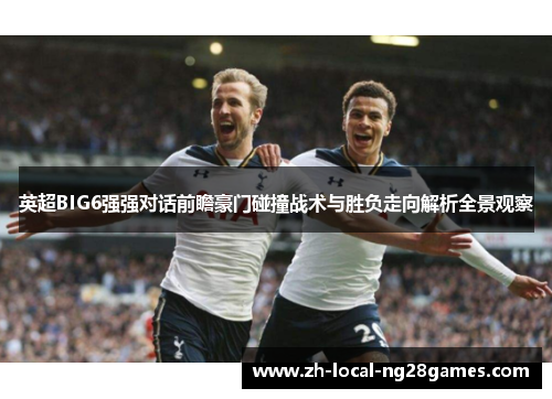 英超BIG6强强对话前瞻豪门碰撞战术与胜负走向解析全景观察