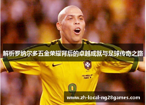 解析罗纳尔多五金荣耀背后的卓越成就与足球传奇之路