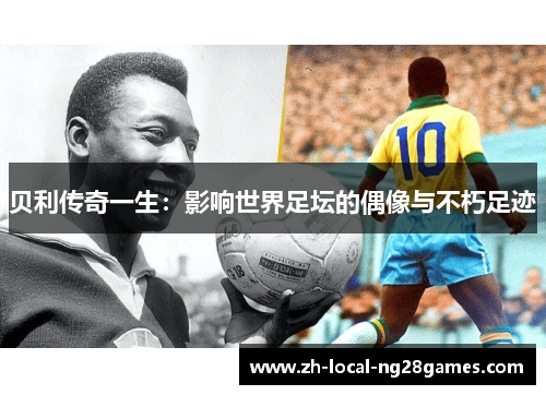 贝利传奇一生：影响世界足坛的偶像与不朽足迹