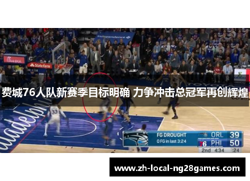 费城76人队新赛季目标明确 力争冲击总冠军再创辉煌 费城76人队新赛季目标明确 力争冲击总冠军再创辉煌