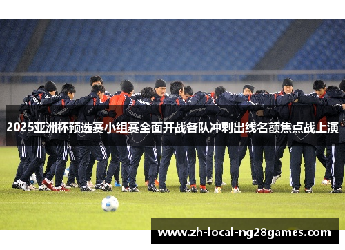 2025亚洲杯预选赛小组赛全面开战各队冲刺出线名额焦点战上演