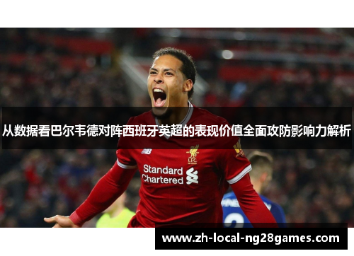 从数据看巴尔韦德对阵西班牙英超的表现价值全面攻防影响力解析