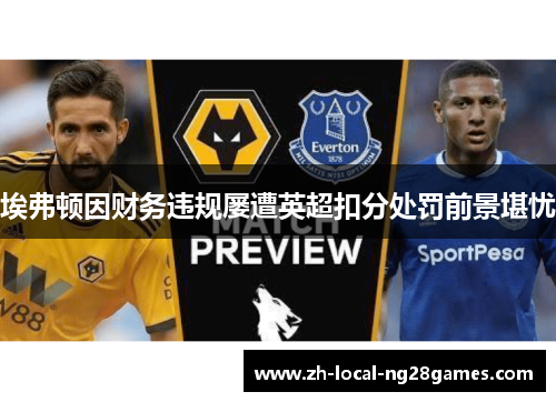 埃弗顿因财务违规屡遭英超扣分处罚前景堪忧 埃弗顿因财务违规屡遭英超扣分处罚前景堪忧