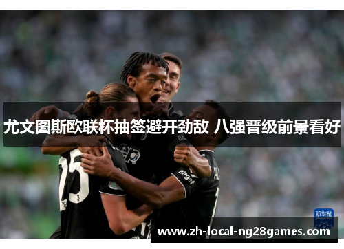 尤文图斯欧联杯抽签避开劲敌 八强晋级前景看好 尤文图斯欧联杯抽签避开劲敌 八强晋级前景看好
