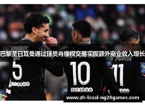巴黎圣日耳曼通过球员肖像权交易实现额外商业收入增长 巴黎圣日耳曼通过球员肖像权交易实现额外商业收入增长