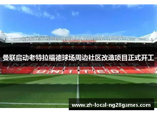 曼联启动老特拉福德球场周边社区改造项目正式开工