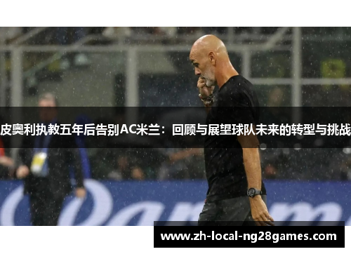 皮奥利执教五年后告别AC米兰：回顾与展望球队未来的转型与挑战