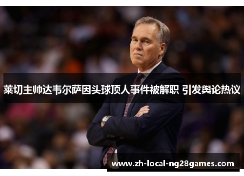 莱切主帅达韦尔萨因头球顶人事件被解职 引发舆论热议