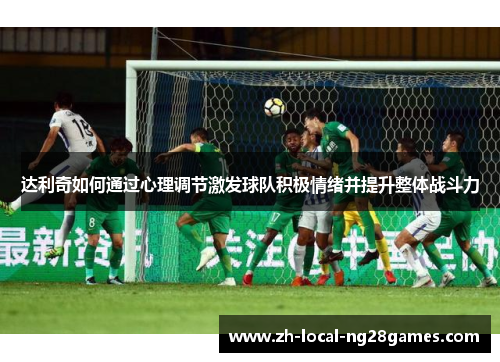 达利奇如何通过心理调节激发球队积极情绪并提升整体战斗力