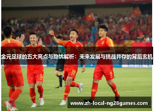 金元足球的五大亮点与隐忧解析：未来发展与挑战并存的背后玄机