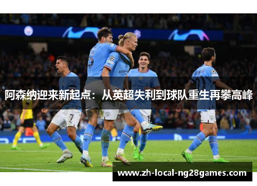 阿森纳迎来新起点：从英超失利到球队重生再攀高峰