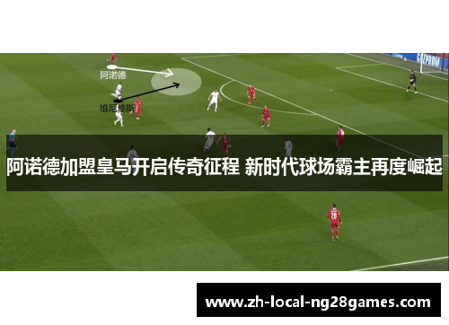 阿诺德加盟皇马开启传奇征程 新时代球场霸主再度崛起